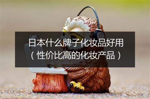 日本什么牌子化妆品好用（性价比高的化妆产品）