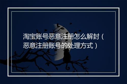 淘宝账号恶意注册怎么解封（恶意注册账号的处理方式）