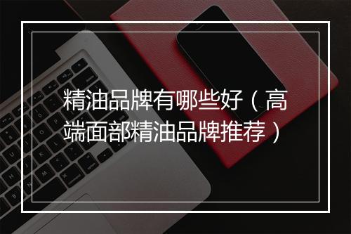 精油品牌有哪些好（高端面部精油品牌推荐）