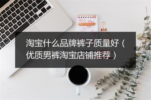 淘宝什么品牌裤子质量好（优质男裤淘宝店铺推荐）