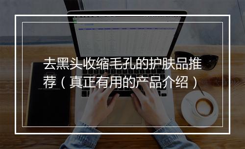 去黑头收缩毛孔的护肤品推荐（真正有用的产品介绍）