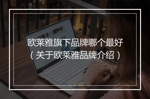 欧莱雅旗下品牌哪个最好（关于欧莱雅品牌介绍）