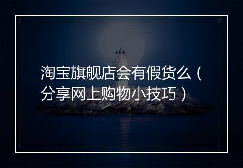 淘宝旗舰店会有假货么（分享网上购物小技巧）