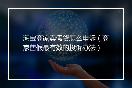 淘宝商家卖假货怎么申诉（商家售假最有效的投诉办法）