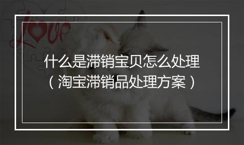 什么是滞销宝贝怎么处理（淘宝滞销品处理方案）