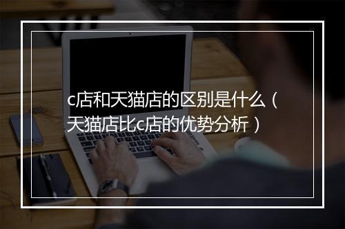 c店和天猫店的区别是什么（天猫店比c店的优势分析）