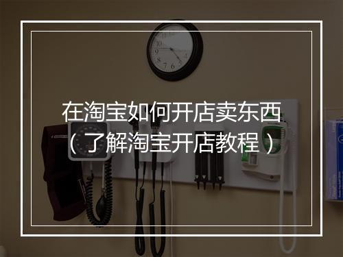 在淘宝如何开店卖东西（了解淘宝开店教程）