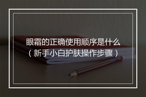 眼霜的正确使用顺序是什么（新手小白护肤操作步骤）