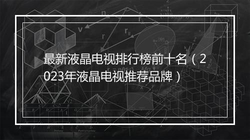 最新液晶电视排行榜前十名（2023年液晶电视推荐品牌）