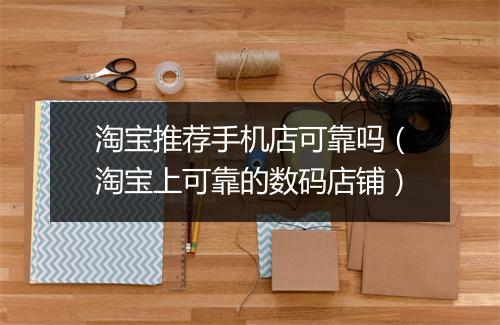 淘宝推荐手机店可靠吗（淘宝上可靠的数码店铺）