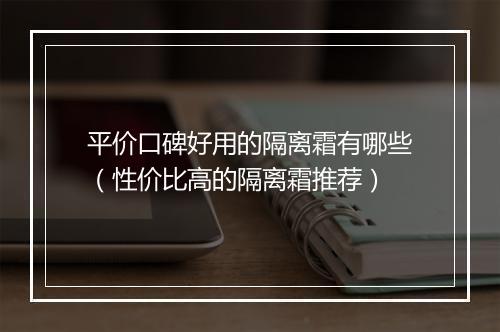 平价口碑好用的隔离霜有哪些（性价比高的隔离霜推荐）