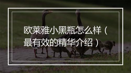欧莱雅小黑瓶怎么样（最有效的精华介绍）