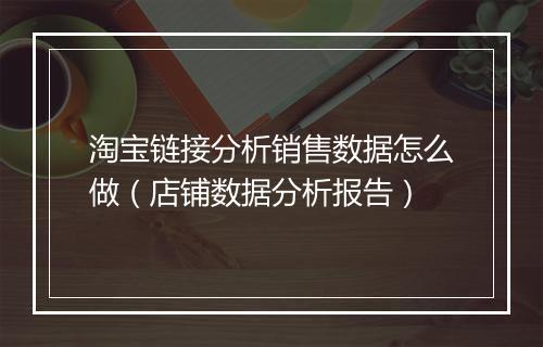 淘宝链接分析销售数据怎么做（店铺数据分析报告）