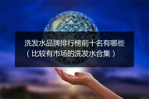 洗发水品牌排行榜前十名有哪些（比较有市场的洗发水合集）