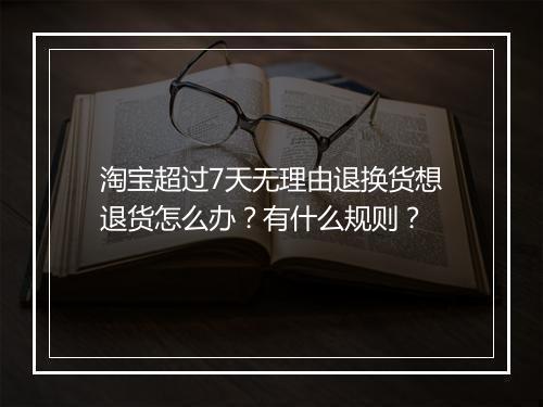 淘宝超过7天无理由退换货想退货怎么办？有什么规则？