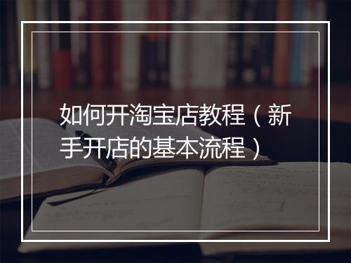 如何开淘宝店教程（新手开店的基本流程）