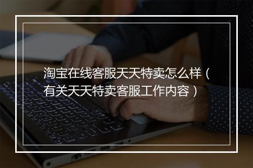 淘宝在线客服天天特卖怎么样（有关天天特卖客服工作内容）