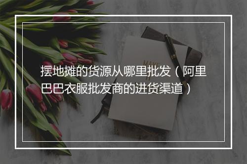 摆地摊的货源从哪里批发（阿里巴巴衣服批发商的进货渠道）
