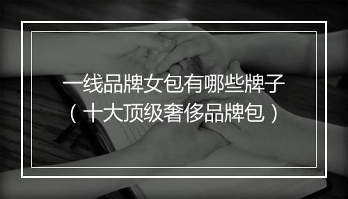 一线品牌女包有哪些牌子（十大顶级奢侈品牌包）