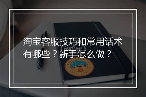 淘宝客服技巧和常用话术有哪些？新手怎么做？