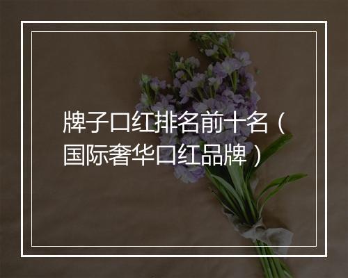 牌子口红排名前十名（国际奢华口红品牌）