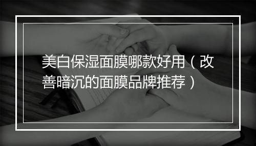 美白保湿面膜哪款好用（改善暗沉的面膜品牌推荐）