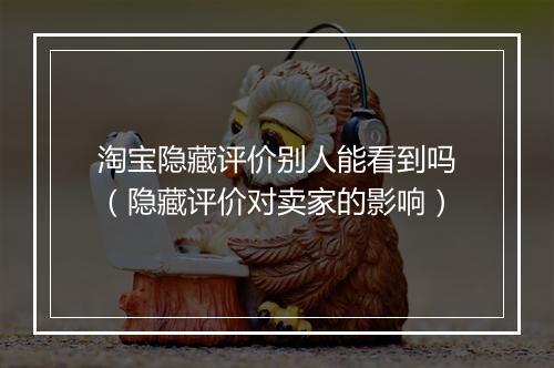 淘宝隐藏评价别人能看到吗（隐藏评价对卖家的影响）