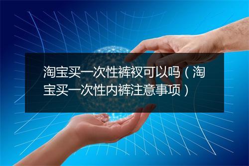 淘宝买一次性裤衩可以吗（淘宝买一次性内裤注意事项）