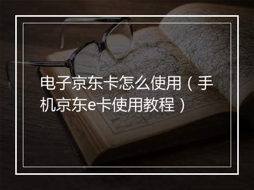 电子京东卡怎么使用（手机京东e卡使用教程）