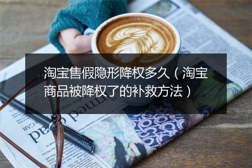 淘宝售假隐形降权多久（淘宝商品被降权了的补救方法）