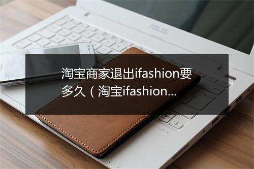 淘宝商家退出ifashion要多久（淘宝ifashion入驻步骤）