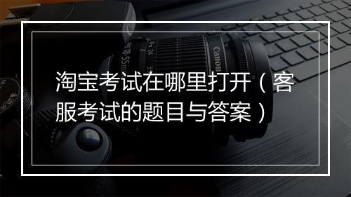 淘宝考试在哪里打开（客服考试的题目与答案）