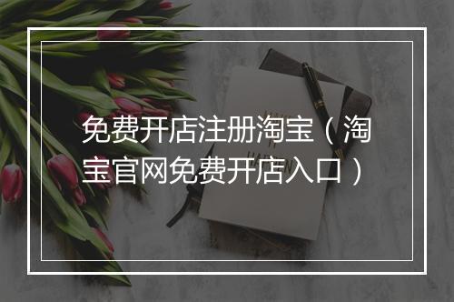 免费开店注册淘宝（淘宝官网免费开店入口）