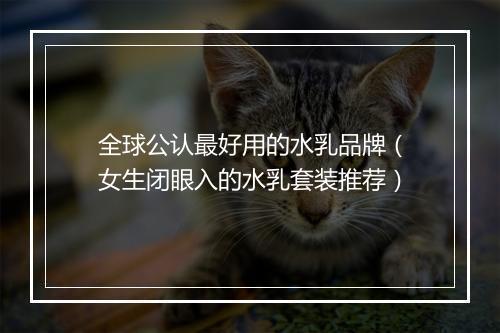全球公认最好用的水乳品牌（女生闭眼入的水乳套装推荐）