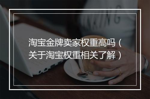淘宝金牌卖家权重高吗（关于淘宝权重相关了解）