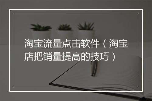 淘宝流量点击软件（淘宝店把销量提高的技巧）
