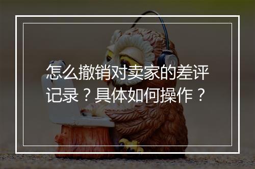 怎么撤销对卖家的差评记录？具体如何操作？