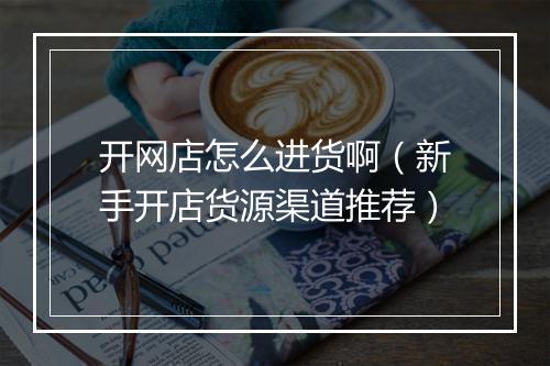 开网店怎么进货啊（新手开店货源渠道推荐）