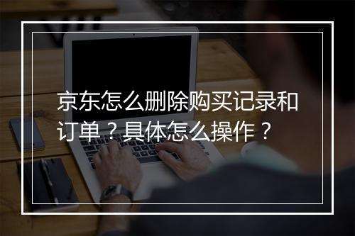京东怎么删除购买记录和订单？具体怎么操作？