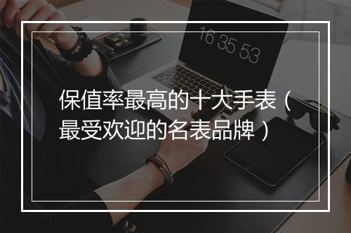 保值率最高的十大手表（最受欢迎的名表品牌）
