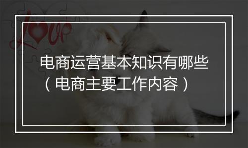 电商运营基本知识有哪些（电商主要工作内容）