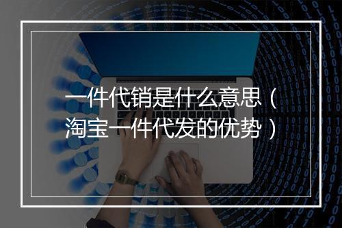 一件代销是什么意思（淘宝一件代发的优势）