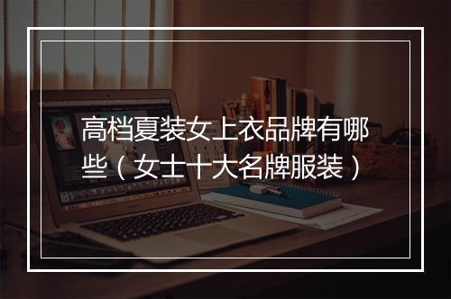 高档夏装女上衣品牌有哪些（女士十大名牌服装）