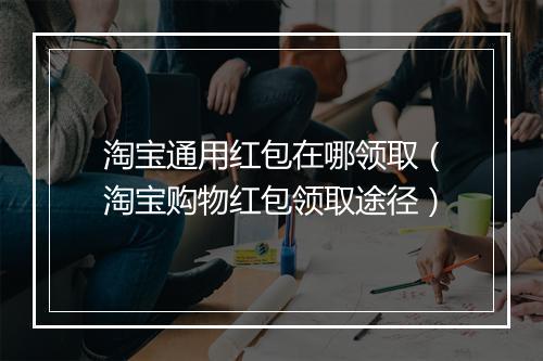 淘宝通用红包在哪领取（淘宝购物红包领取途径）
