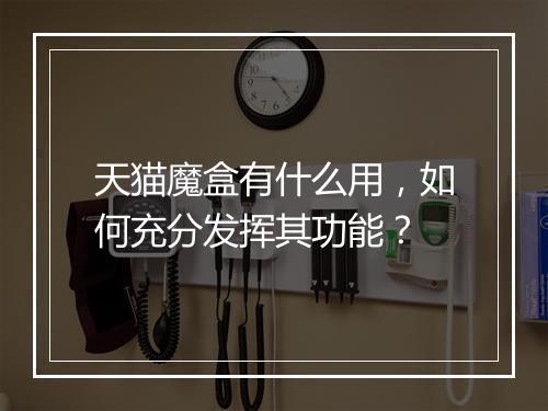 天猫魔盒有什么用，如何充分发挥其功能？