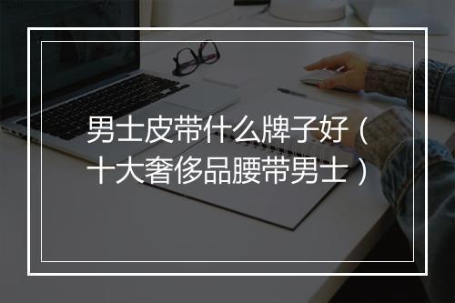 男士皮带什么牌子好（十大奢侈品腰带男士）