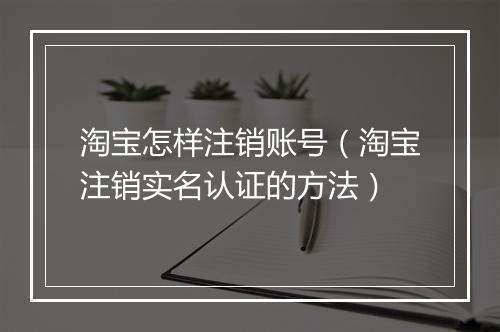 淘宝怎样注销账号（淘宝注销实名认证的方法）