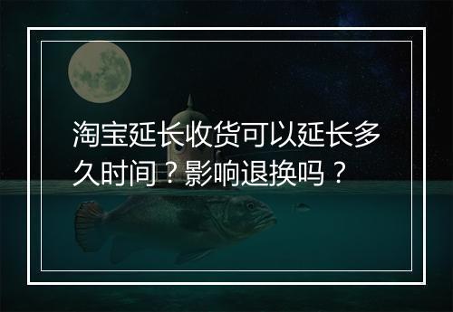 淘宝延长收货可以延长多久时间？影响退换吗？