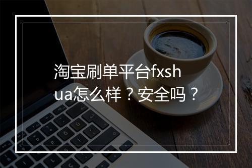 淘宝刷单平台fxshua怎么样？安全吗？