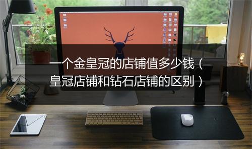 一个金皇冠的店铺值多少钱（皇冠店铺和钻石店铺的区别）